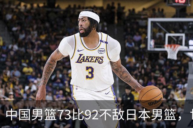 中国男篮73比92不敌日本男篮，世预赛出线存变数