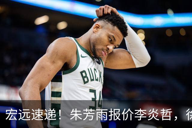 宏远速递！朱芳雨报价李炎哲，徐杰新身份曝光，杜锋深夜发声