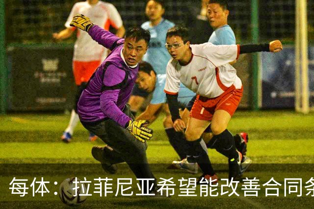 每体：拉菲尼亚希望能改善合同条款，与其他重要队友处于同一水平