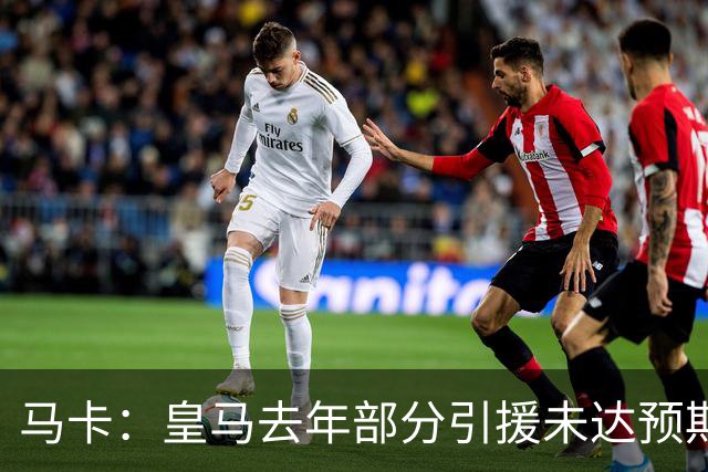 马卡：皇马去年部分引援未达预期，今年不得不重新签同位置新援