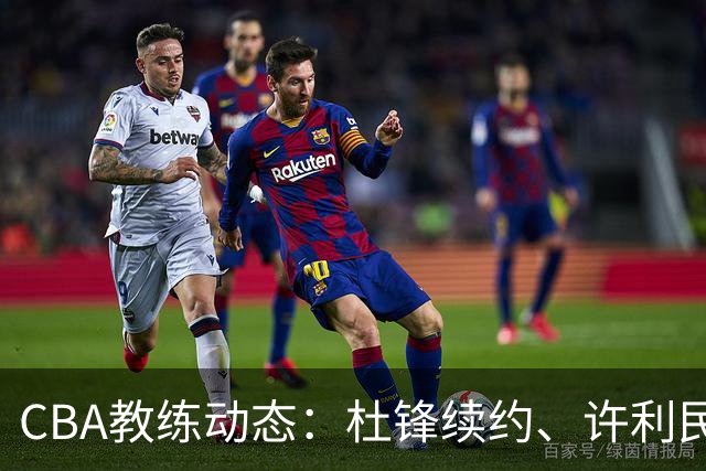 CBA教练动态：杜锋续约、许利民退出、杨鸣受限、李春江传言不实