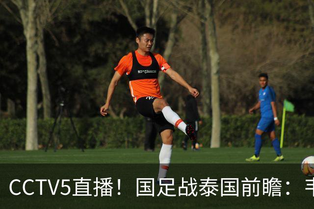 CCTV5直播！国足战泰国前瞻：韦7张9再联手，拜合拉木挑重担